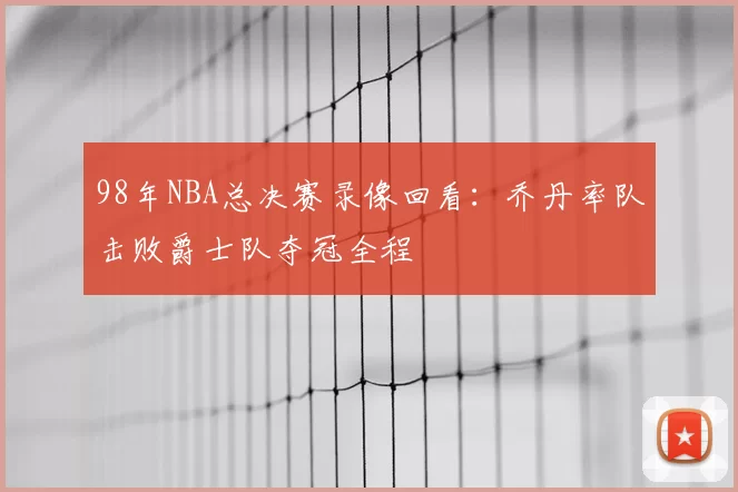 98年NBA总决赛录像回看:乔丹率队击败爵士队夺冠全程