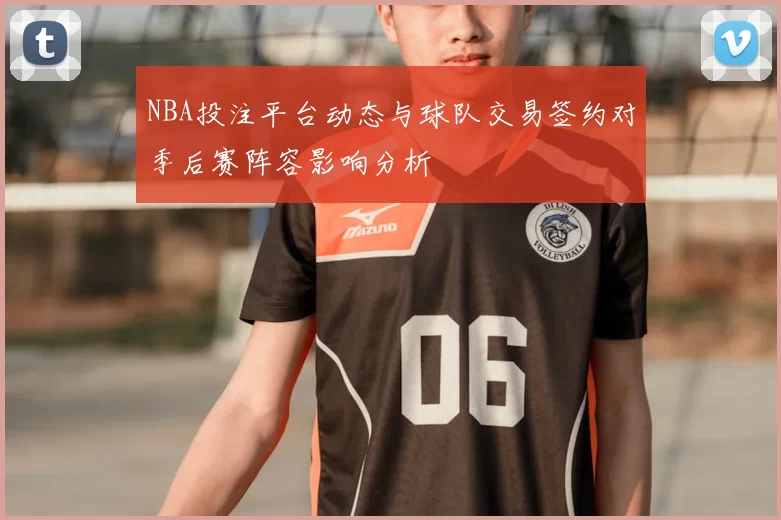 NBA投注平台动态与球队交易签约对季后赛阵容影响分析