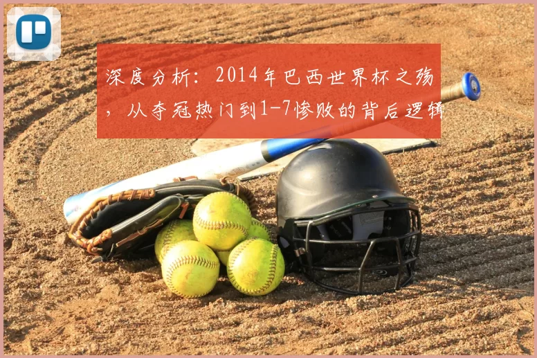深度分析:2014年巴西世界杯之殇,从夺冠热门到1-7惨败的背后逻辑