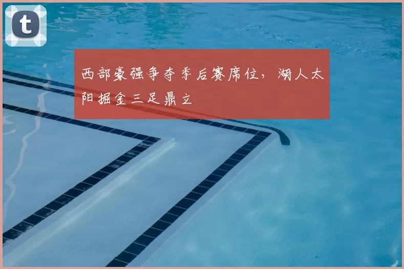 西部豪强争夺季后赛席位，湖人太阳掘金三足鼎立