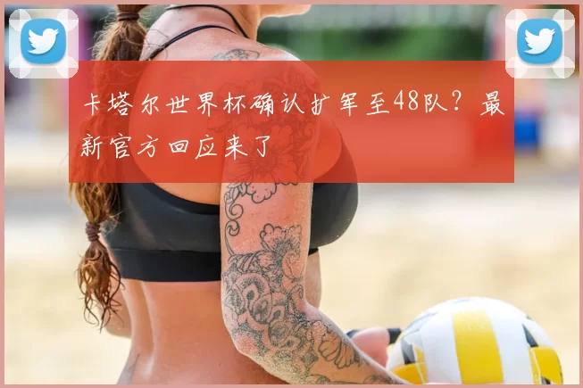 卡塔尔世界杯确认扩军至48队？最新官方回应来了