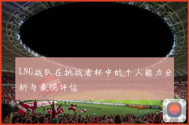 LNG战队在挑战者杯中的个人能力分析与表现评估