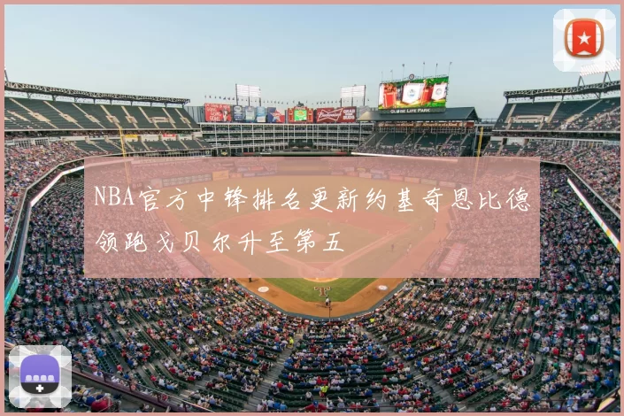NBA官方中锋排名更新约基奇恩比德领跑戈贝尔升至第五