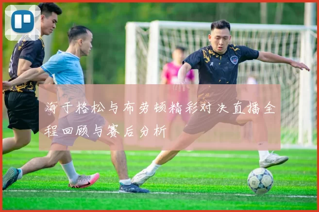 海于格松与布劳顿精彩对决直播全程回顾与赛后分析