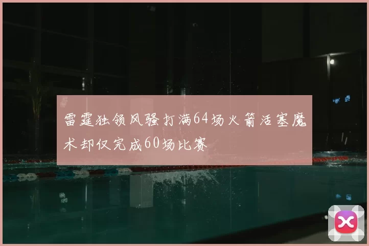 雷霆独领风骚打满64场火箭活塞魔术却仅完成60场比赛
