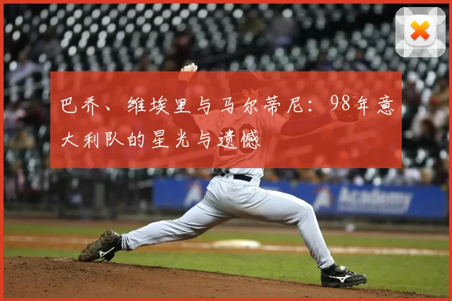 巴乔、维埃里与马尔蒂尼:98年意大利队的星光与遗憾