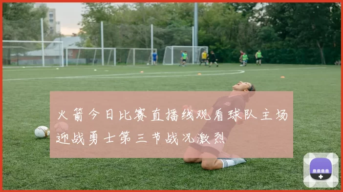 火箭今日比赛直播线观看球队主场迎战勇士第三节战况激烈
