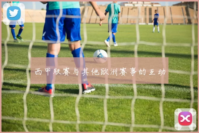 西甲联赛与其他欧洲赛事的互动
