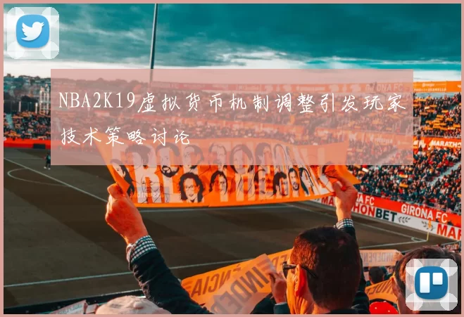 NBA2K19虚拟货币机制调整引发玩家技术策略讨论