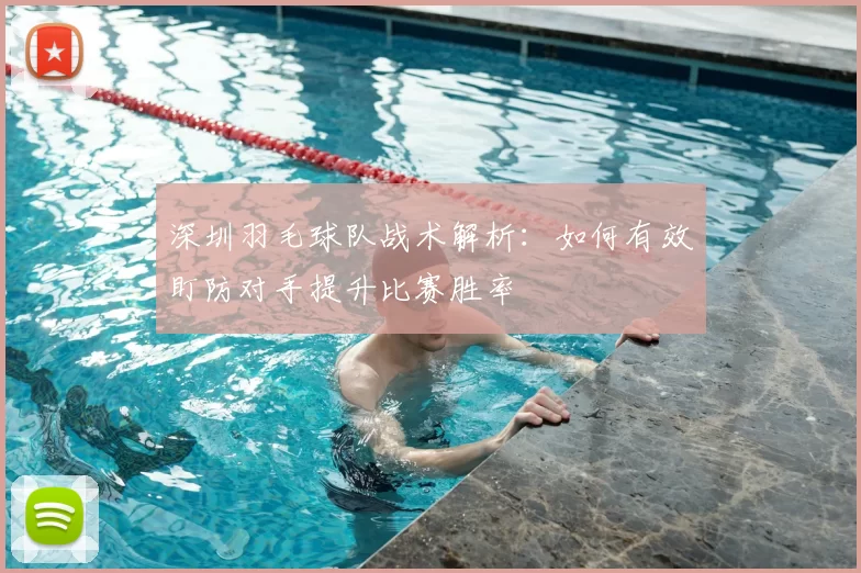 深圳羽毛球队战术解析：如何有效盯防对手提升比赛胜率
