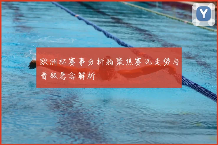 欧洲杯赛事分析狗聚焦赛况走势与晋级悬念解析