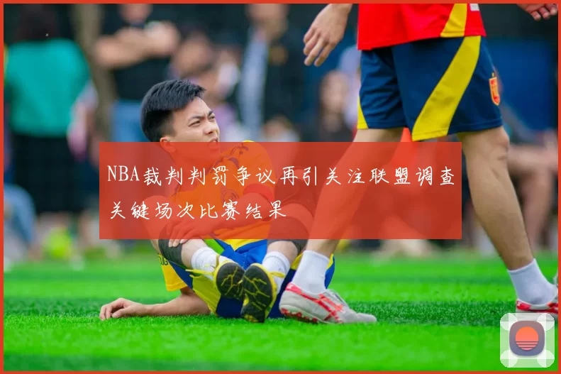 NBA裁判判罚争议再引关注联盟调查关键场次比赛结果