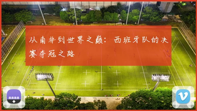 从南非到世界之巅:西班牙队的决赛夺冠之路