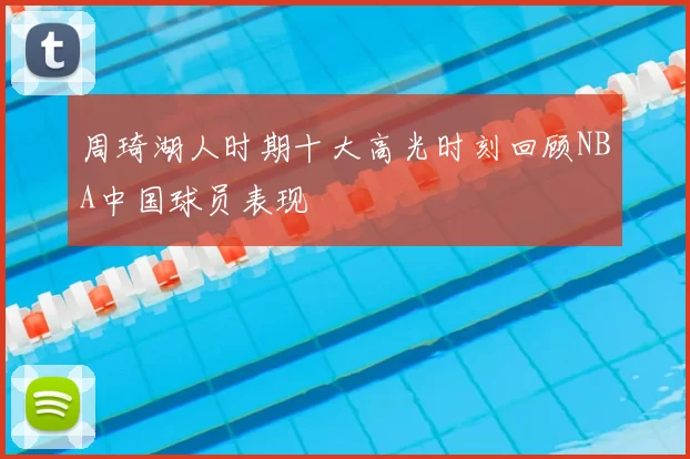 周琦湖人时期十大高光时刻回顾NBA中国球员表现