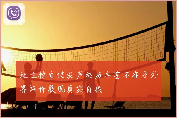 杜兰特自信发声经历丰富不在乎外界评价展现真实自我