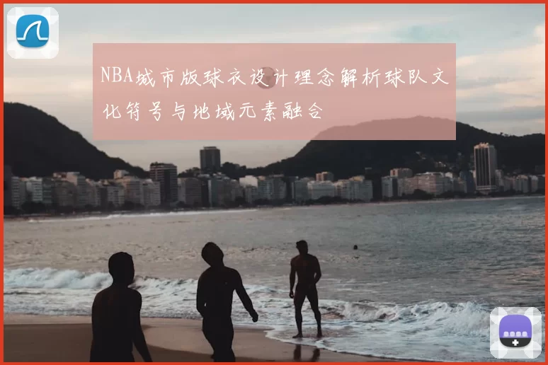 NBA城市版球衣设计理念解析球队文化符号与地域元素融合