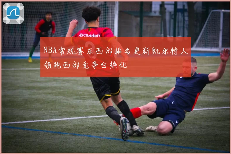 NBA常规赛东西部排名更新凯尔特人领跑西部竞争白热化