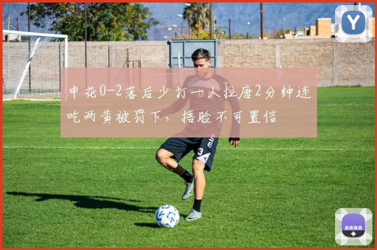 申花0-2落后少打一人拉唐2分钟连吃两黄被罚下,捂脸不可置信