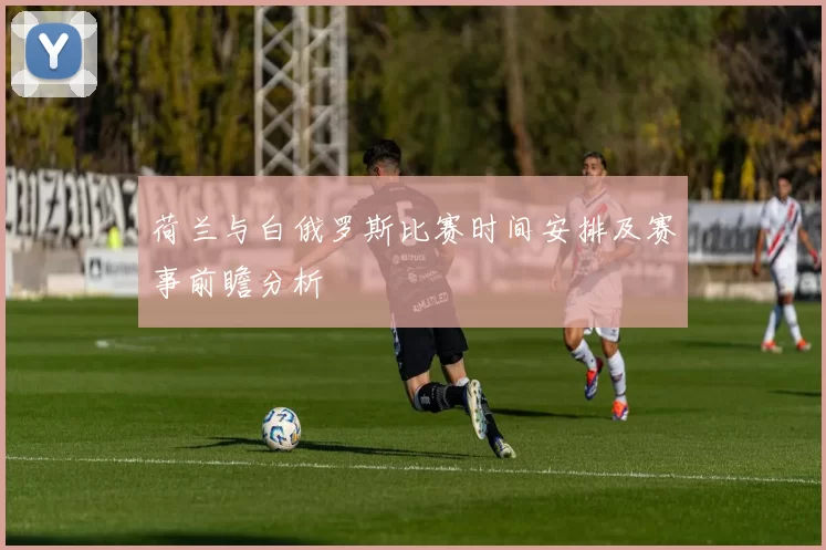 荷兰与白俄罗斯比赛时间安排及赛事前瞻分析