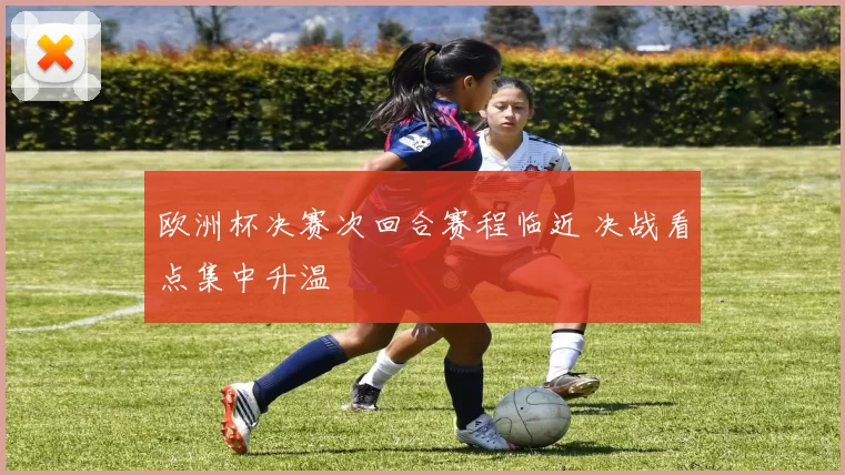 欧洲杯决赛次回合赛程临近 决战看点集中升温