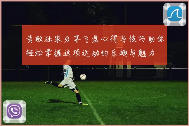 黄敏独家分享飞盘心得与技巧助你轻松掌握这项运动的乐趣与魅力