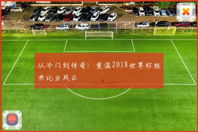从冷门到传奇：重温2018世界杯经典比分风云