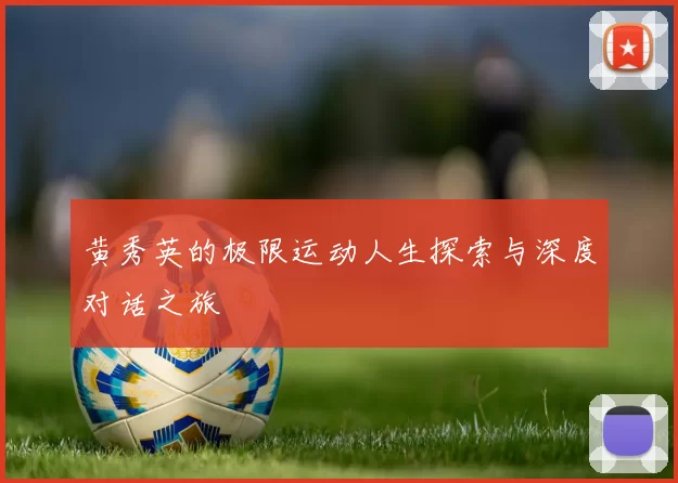 黄秀英的极限运动人生探索与深度对话之旅
