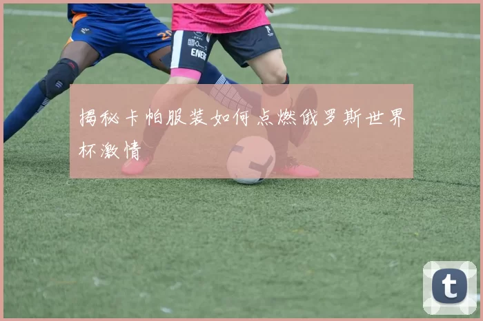 揭秘卡帕服装如何点燃俄罗斯世界杯激情