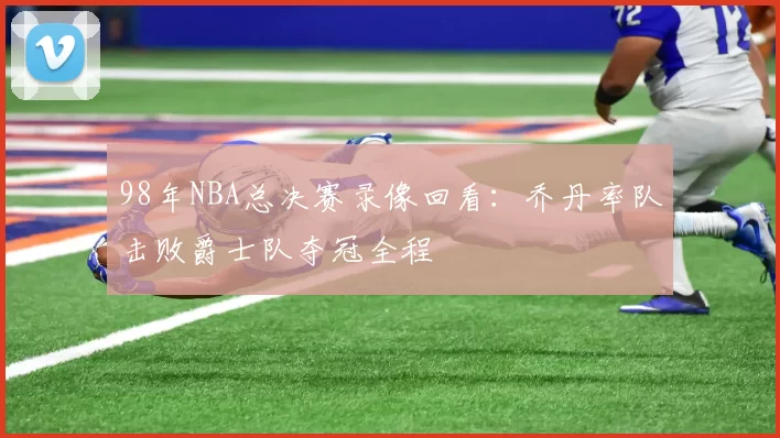 98年NBA总决赛录像回看:乔丹率队击败爵士队夺冠全程