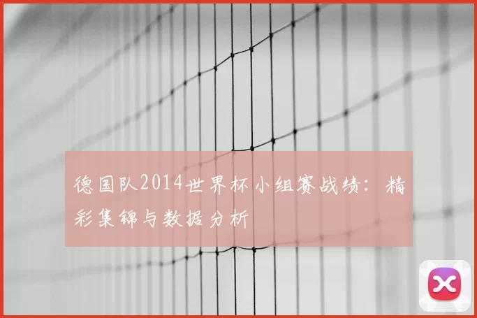 德国队2014世界杯小组赛战绩:精彩集锦与数据分析