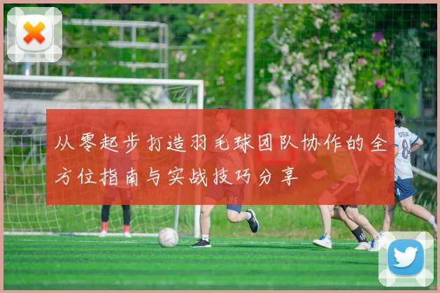 从零起步打造羽毛球团队协作的全方位指南与实战技巧分享
