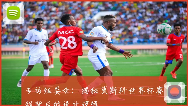 专访组委会:揭秘莫斯科世界杯赛程背后的设计逻辑