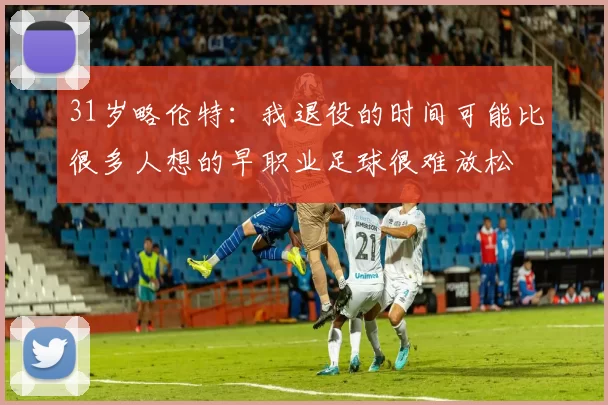 31岁略伦特：我退役的时间可能比很多人想的早职业足球很难放松