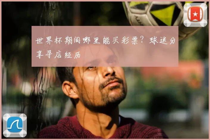 世界杯期间哪里能买彩票?球迷分享寻店经历
