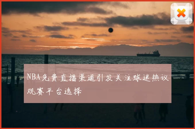 NBA免费直播渠道引发关注球迷热议观赛平台选择