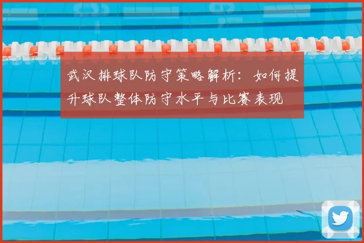 武汉排球队防守策略解析：如何提升球队整体防守水平与比赛表现