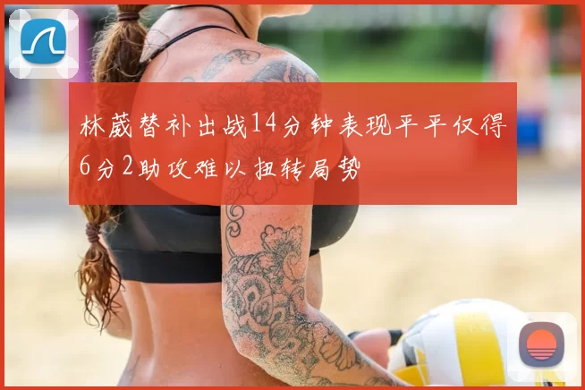 林葳替补出战14分钟表现平平仅得6分2助攻难以扭转局势