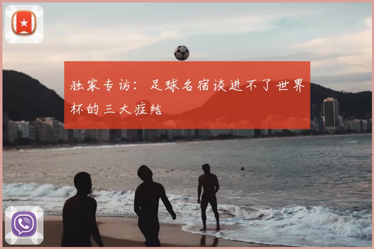 独家专访:足球名宿谈进不了世界杯的三大症结