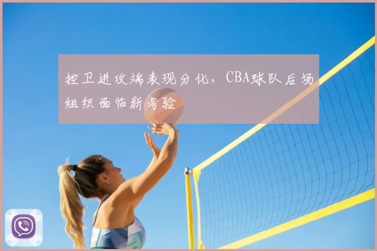 控卫进攻端表现分化，CBA球队后场组织面临新考验