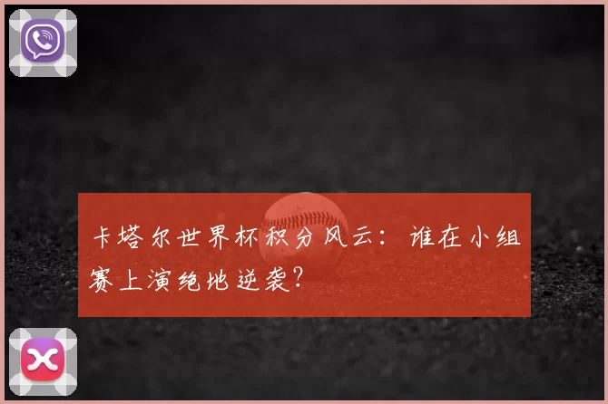 卡塔尔世界杯积分风云:谁在小组赛上演绝地逆袭?