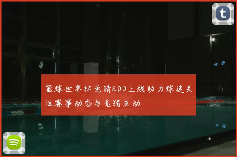 篮球世界杯竞猜app上线助力球迷关注赛事动态与竞猜互动