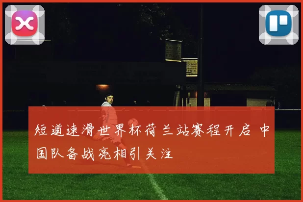 短道速滑世界杯荷兰站赛程开启 中国队备战亮相引关注