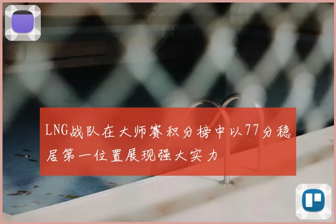 LNG战队在大师赛积分榜中以77分稳居第一位置展现强大实力