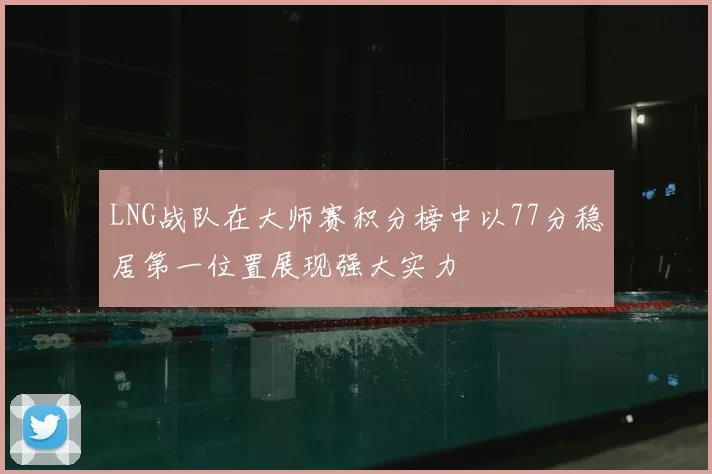 LNG战队在大师赛积分榜中以77分稳居第一位置展现强大实力