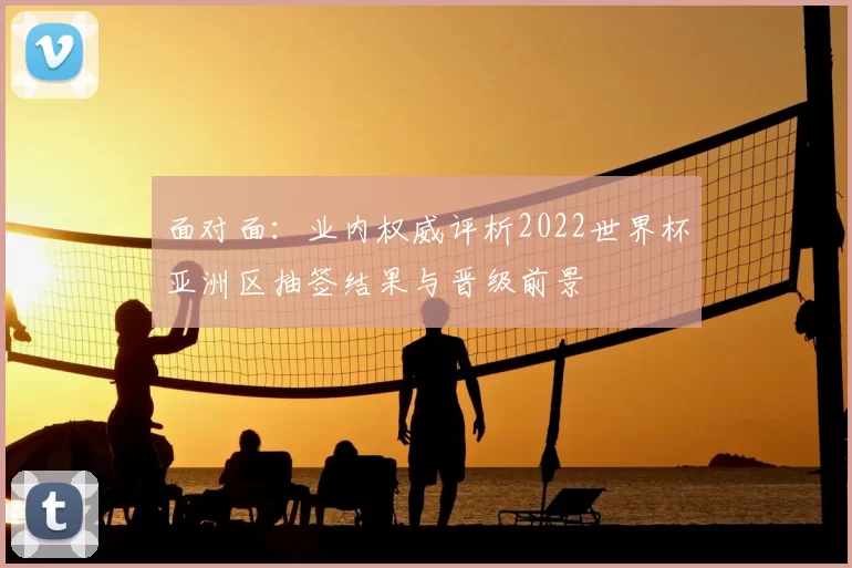 面对面：业内权威评析2022世界杯亚洲区抽签结果与晋级前景