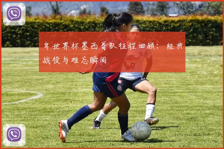 年世界杯墨西哥队征程回顾：经典战役与难忘瞬间