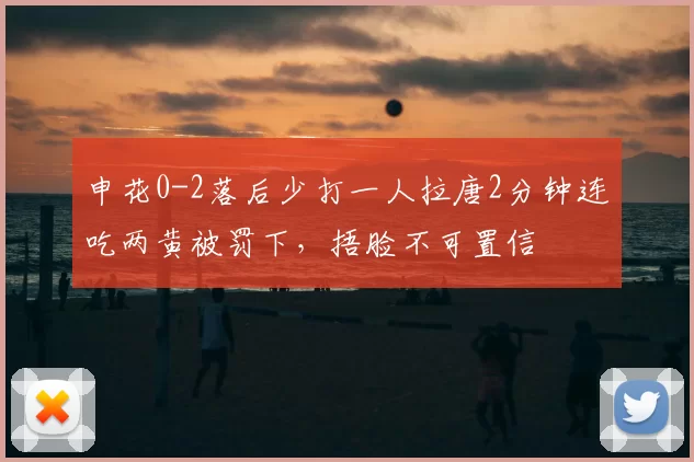 申花0-2落后少打一人拉唐2分钟连吃两黄被罚下,捂脸不可置信