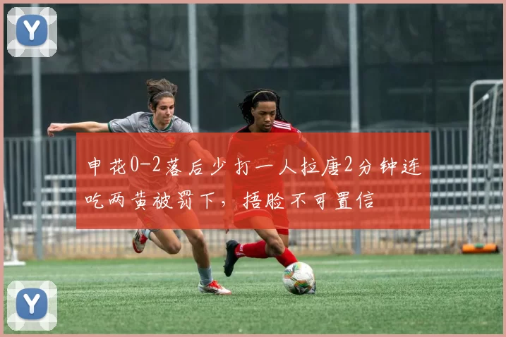 申花0-2落后少打一人拉唐2分钟连吃两黄被罚下，捂脸不可置信