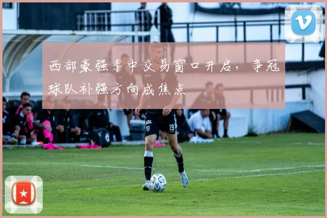 西部豪强季中交易窗口开启，争冠球队补强方向成焦点