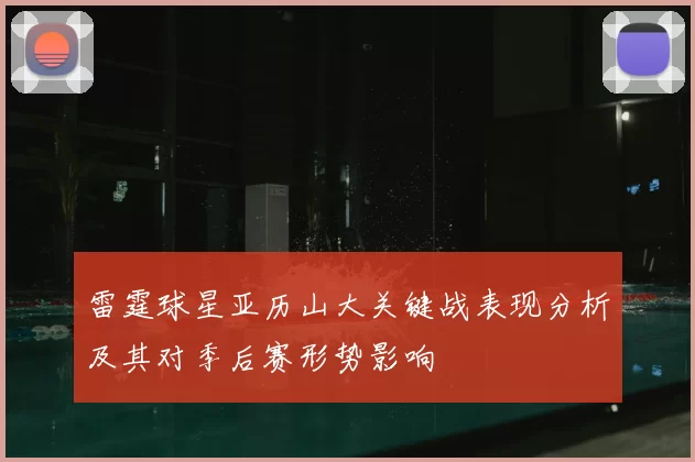 雷霆球星亚历山大关键战表现分析及其对季后赛形势影响